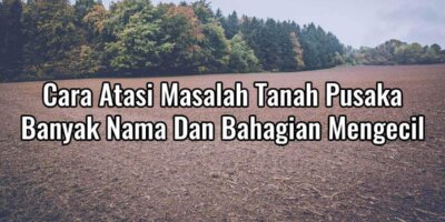 Cara Atasi Masalah Tanah Pusaka Banyak Nama Dan Bahagian Mengecil